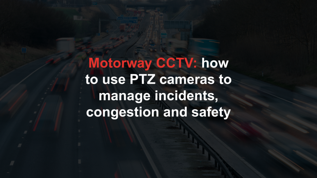 Motorway CCTV: how to use PTZ cameras to manage incidents, congestion and safety