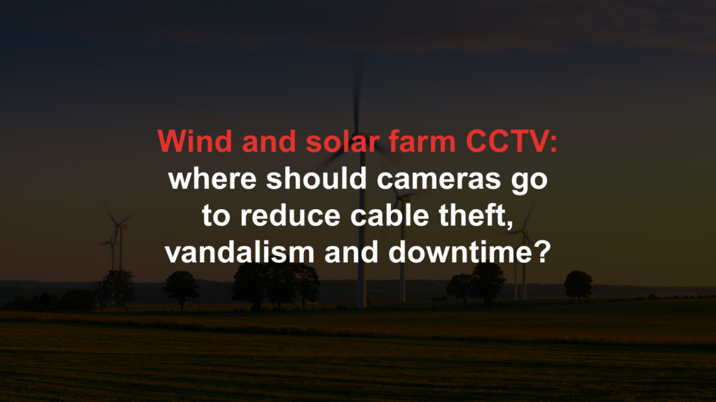 Wind and solar farm CCTV: where should cameras go to reduce cable theft, vandalism and downtime?