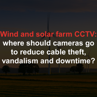 Wind and solar farm CCTV: where should cameras go to reduce cable theft, vandalism and downtime?